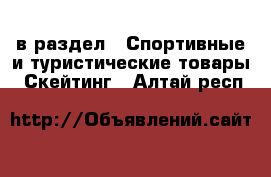  в раздел : Спортивные и туристические товары » Скейтинг . Алтай респ.
